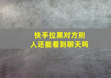 快手拉黑对方别人还能看到聊天吗