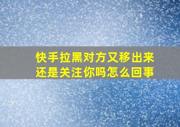 快手拉黑对方又移出来还是关注你吗怎么回事