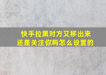 快手拉黑对方又移出来还是关注你吗怎么设置的