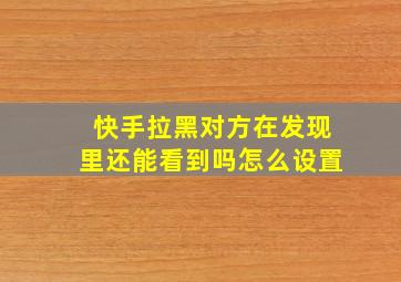 快手拉黑对方在发现里还能看到吗怎么设置