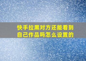 快手拉黑对方还能看到自己作品吗怎么设置的