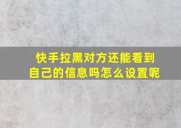 快手拉黑对方还能看到自己的信息吗怎么设置呢