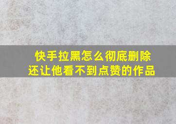 快手拉黑怎么彻底删除还让他看不到点赞的作品