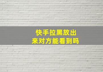 快手拉黑放出来对方能看到吗