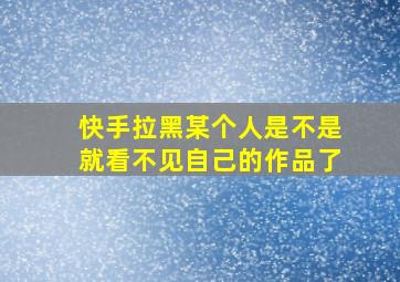 快手拉黑某个人是不是就看不见自己的作品了