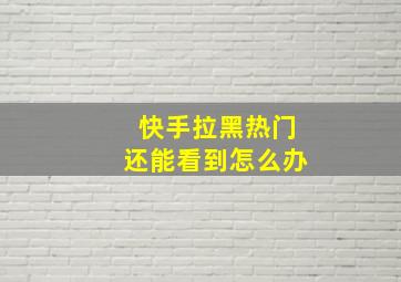 快手拉黑热门还能看到怎么办