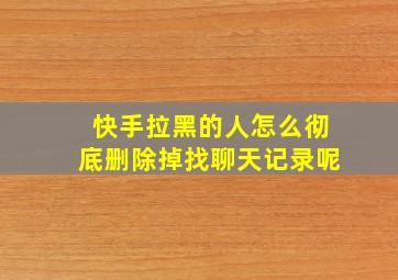 快手拉黑的人怎么彻底删除掉找聊天记录呢