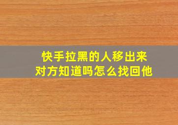 快手拉黑的人移出来对方知道吗怎么找回他