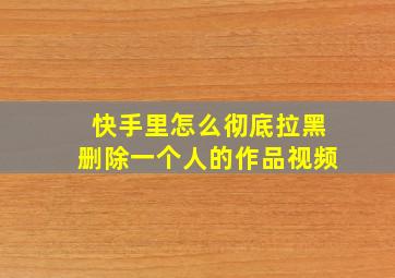 快手里怎么彻底拉黑删除一个人的作品视频