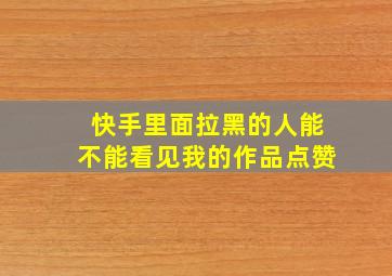 快手里面拉黑的人能不能看见我的作品点赞