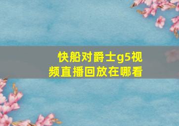 快船对爵士g5视频直播回放在哪看