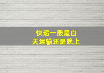 快递一般是白天运输还是晚上