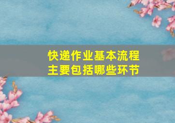 快递作业基本流程主要包括哪些环节