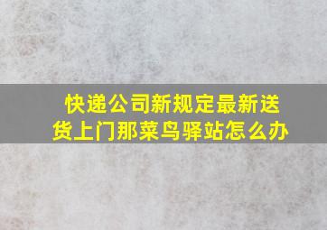 快递公司新规定最新送货上门那菜鸟驿站怎么办