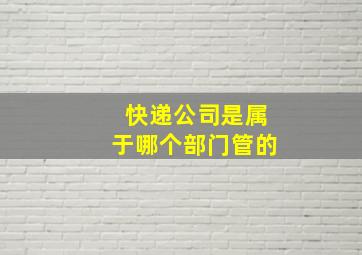 快递公司是属于哪个部门管的