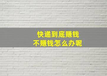 快递到底赚钱不赚钱怎么办呢