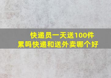 快递员一天送100件累吗快递和送外卖哪个好