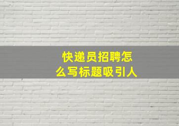 快递员招聘怎么写标题吸引人