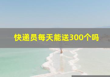 快递员每天能送300个吗