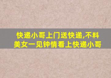 快递小哥上门送快递,不料美女一见钟情看上快递小哥