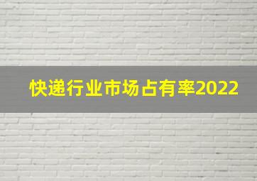 快递行业市场占有率2022