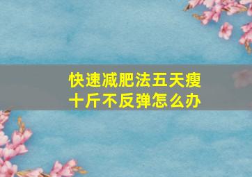 快速减肥法五天瘦十斤不反弹怎么办