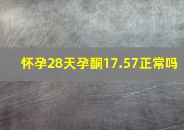 怀孕28天孕酮17.57正常吗