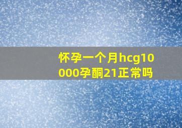 怀孕一个月hcg10000孕酮21正常吗