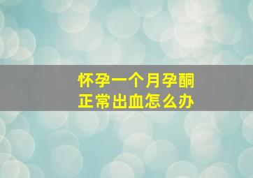 怀孕一个月孕酮正常出血怎么办