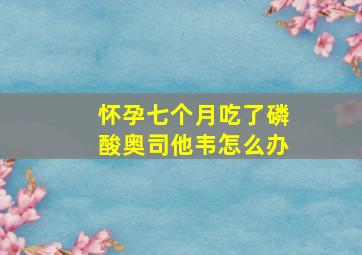 怀孕七个月吃了磷酸奥司他韦怎么办