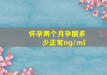 怀孕两个月孕酮多少正常ng/ml