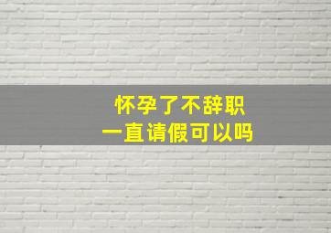 怀孕了不辞职一直请假可以吗