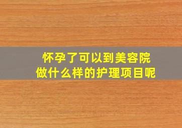 怀孕了可以到美容院做什么样的护理项目呢