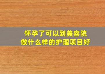 怀孕了可以到美容院做什么样的护理项目好