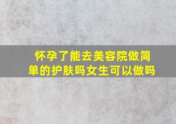 怀孕了能去美容院做简单的护肤吗女生可以做吗