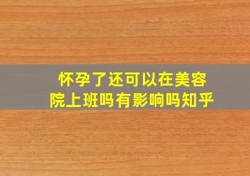 怀孕了还可以在美容院上班吗有影响吗知乎