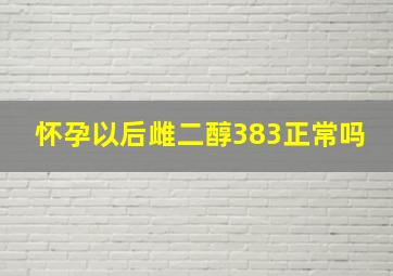 怀孕以后雌二醇383正常吗