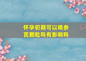 怀孕初期可以喝参芪颗粒吗有影响吗