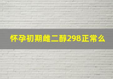 怀孕初期雌二醇298正常么