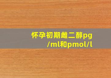 怀孕初期雌二醇pg/ml和pmol/l