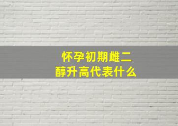 怀孕初期雌二醇升高代表什么