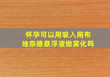 怀孕可以用吸入用布地奈德悬浮液做雾化吗