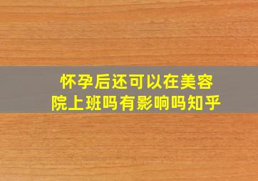 怀孕后还可以在美容院上班吗有影响吗知乎