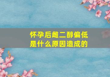 怀孕后雌二醇偏低是什么原因造成的