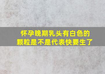 怀孕晚期乳头有白色的颗粒是不是代表快要生了