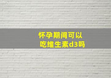 怀孕期间可以吃维生素d3吗