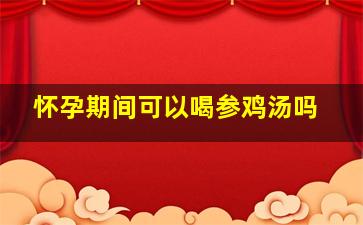 怀孕期间可以喝参鸡汤吗