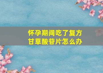 怀孕期间吃了复方甘草酸苷片怎么办