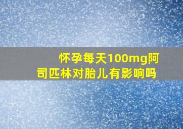 怀孕每天100mg阿司匹林对胎儿有影响吗