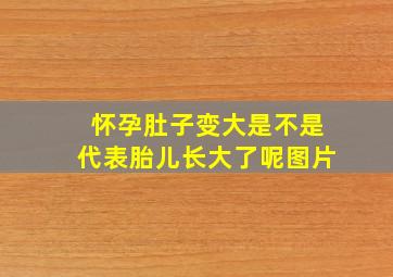 怀孕肚子变大是不是代表胎儿长大了呢图片